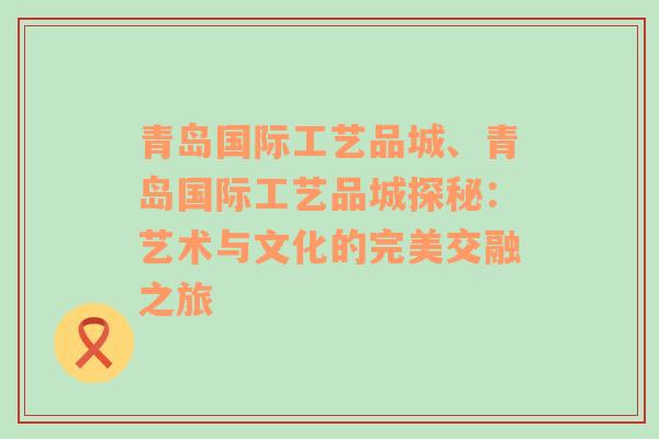 青岛国际工艺品城、青岛国际工艺品城探秘：艺术与文化的完美交融之旅