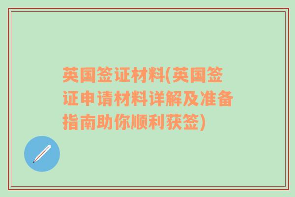 英国签证材料(英国签证申请材料详解及准备指南助你顺利获签)