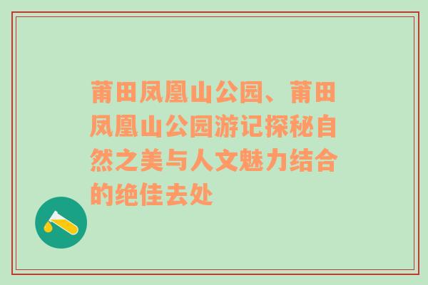 莆田凤凰山公园、莆田凤凰山公园游记探秘自然之美与人文魅力结合的绝佳去处