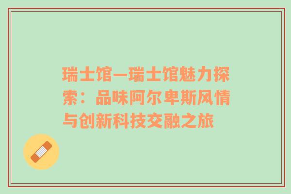 瑞士馆—瑞士馆魅力探索：品味阿尔卑斯风情与创新科技交融之旅