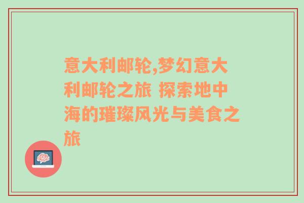 意大利邮轮,梦幻意大利邮轮之旅 探索地中海的璀璨风光与美食之旅