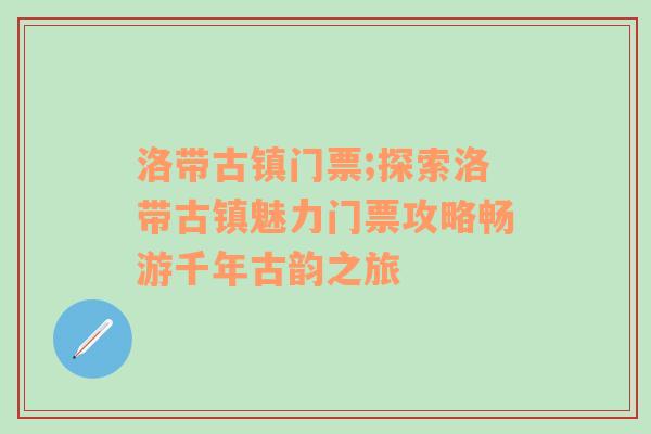 洛带古镇门票;探索洛带古镇魅力门票攻略畅游千年古韵之旅