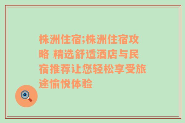 株洲住宿;株洲住宿攻略 精选舒适酒店与民宿推荐让您轻松享受旅途愉悦体验