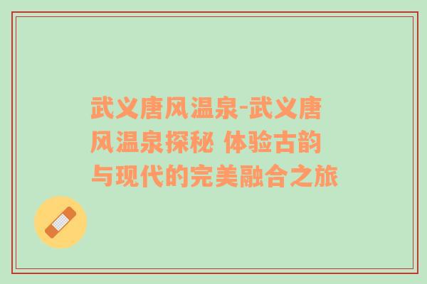 武义唐风温泉-武义唐风温泉探秘 体验古韵与现代的完美融合之旅