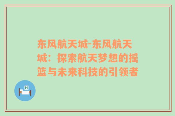 东风航天城-东风航天城：探索航天梦想的摇篮与未来科技的引领者