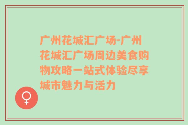 广州花城汇广场-广州花城汇广场周边美食购物攻略一站式体验尽享城市魅力与活力