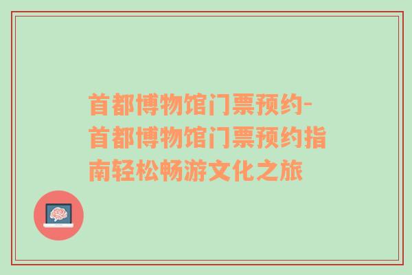 首都博物馆门票预约-首都博物馆门票预约指南轻松畅游文化之旅