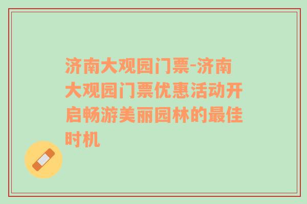 济南大观园门票-济南大观园门票优惠活动开启畅游美丽园林的最佳时机