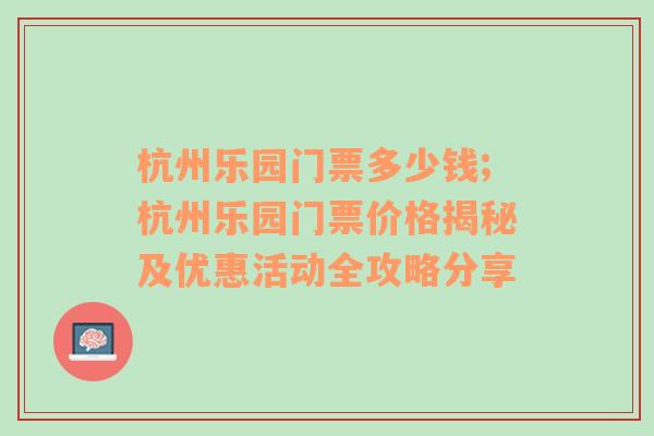 杭州乐园门票多少钱;杭州乐园门票价格揭秘及优惠活动全攻略分享