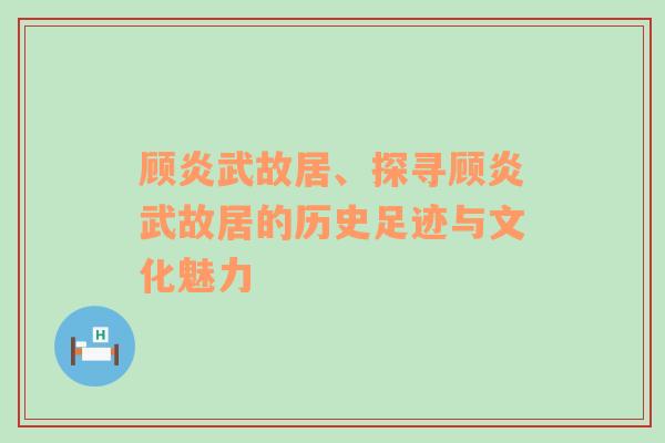 顾炎武故居、探寻顾炎武故居的历史足迹与文化魅力