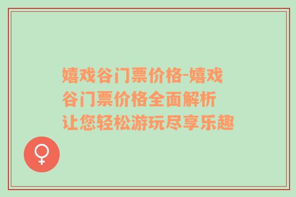 嬉戏谷门票价格-嬉戏谷门票价格全面解析 让您轻松游玩尽享乐趣