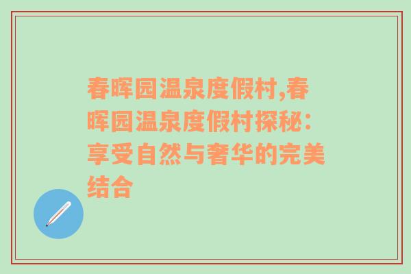 春晖园温泉度假村,春晖园温泉度假村探秘：享受自然与奢华的完美结合