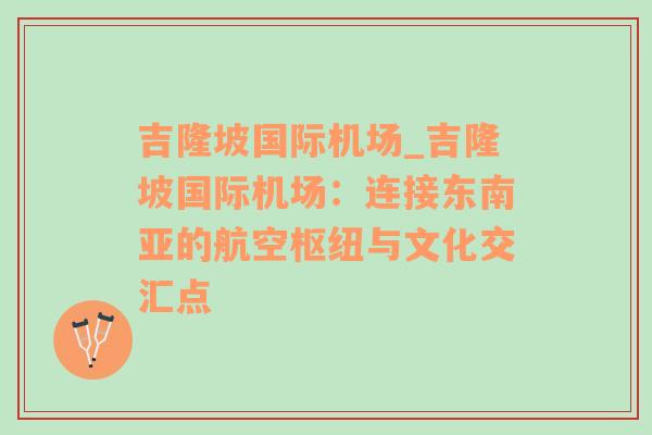 吉隆坡国际机场_吉隆坡国际机场：连接东南亚的航空枢纽与文化交汇点