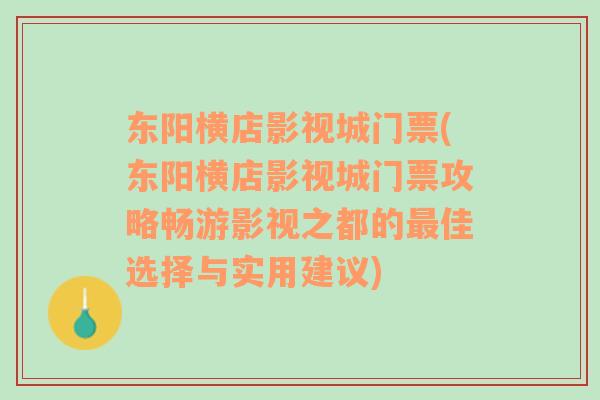 东阳横店影视城门票(东阳横店影视城门票攻略畅游影视之都的最佳选择与实用建议)