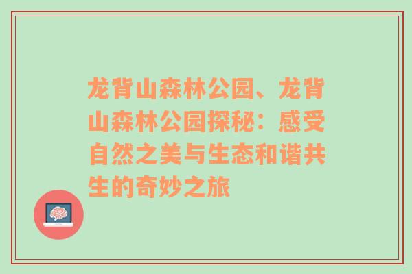 龙背山森林公园、龙背山森林公园探秘：感受自然之美与生态和谐共生的奇妙之旅