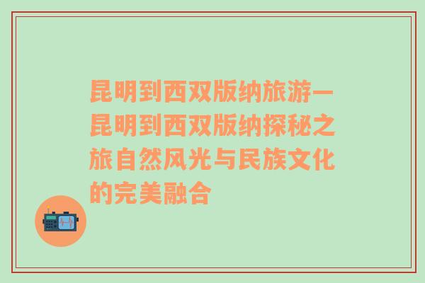 昆明到西双版纳旅游—昆明到西双版纳探秘之旅自然风光与民族文化的完美融合