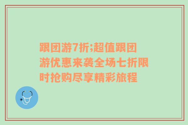 跟团游7折;超值跟团游优惠来袭全场七折限时抢购尽享精彩旅程