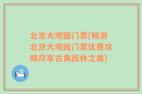 北京大观园门票(畅游北京大观园门票优惠攻略尽享古典园林之美)