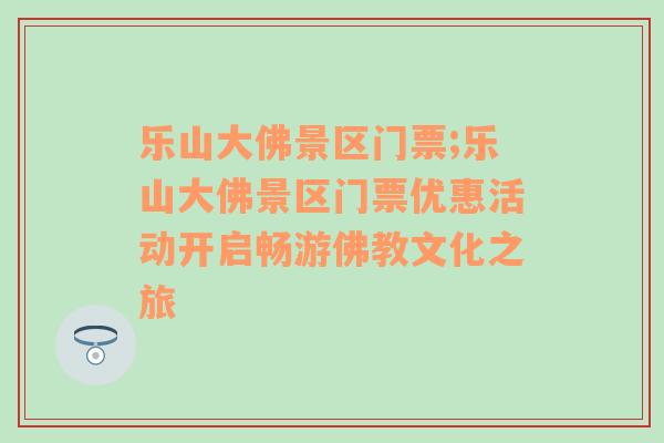 乐山大佛景区门票;乐山大佛景区门票优惠活动开启畅游佛教文化之旅