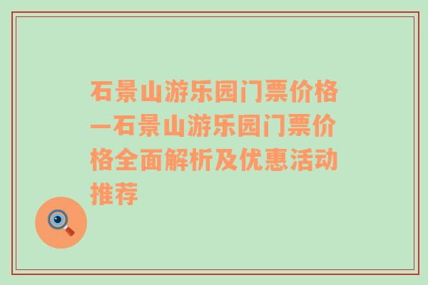 石景山游乐园门票价格—石景山游乐园门票价格全面解析及优惠活动推荐