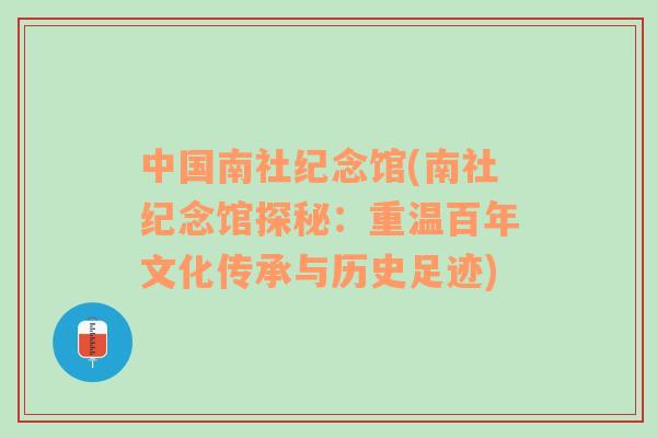 中国南社纪念馆(南社纪念馆探秘：重温百年文化传承与历史足迹)