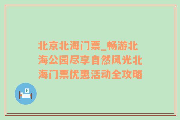 北京北海门票_畅游北海公园尽享自然风光北海门票优惠活动全攻略