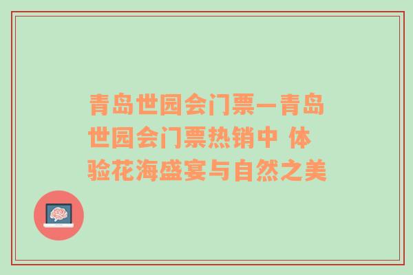 青岛世园会门票—青岛世园会门票热销中 体验花海盛宴与自然之美