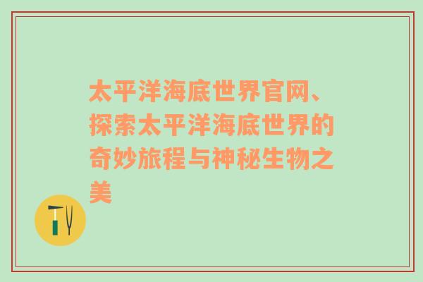 太平洋海底世界官网、探索太平洋海底世界的奇妙旅程与神秘生物之美