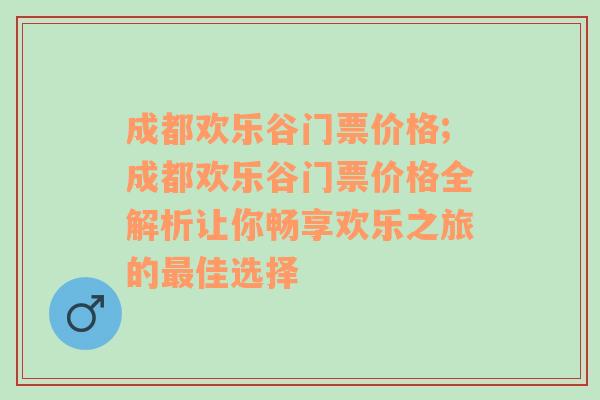 成都欢乐谷门票价格;成都欢乐谷门票价格全解析让你畅享欢乐之旅的最佳选择