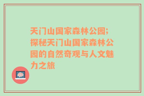 天门山国家森林公园;探秘天门山国家森林公园的自然奇观与人文魅力之旅