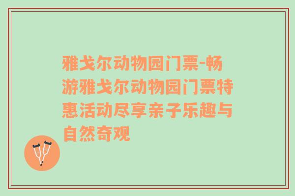 雅戈尔动物园门票-畅游雅戈尔动物园门票特惠活动尽享亲子乐趣与自然奇观