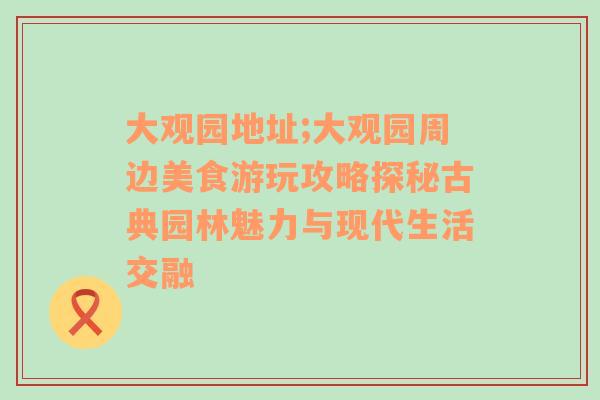 大观园地址;大观园周边美食游玩攻略探秘古典园林魅力与现代生活交融