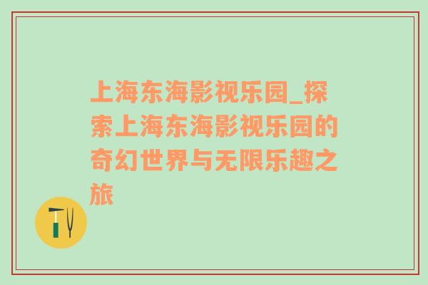 上海东海影视乐园_探索上海东海影视乐园的奇幻世界与无限乐趣之旅