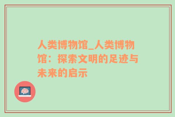 人类博物馆_人类博物馆：探索文明的足迹与未来的启示