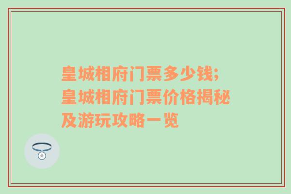 皇城相府门票多少钱;皇城相府门票价格揭秘及游玩攻略一览