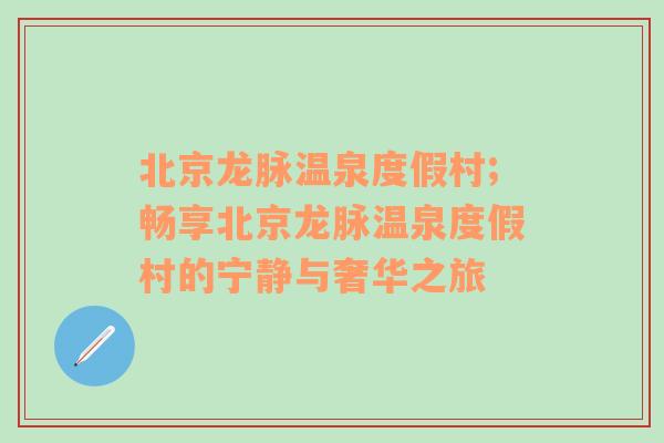 北京龙脉温泉度假村;畅享北京龙脉温泉度假村的宁静与奢华之旅