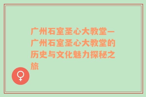 广州石室圣心大教堂—广州石室圣心大教堂的历史与文化魅力探秘之旅