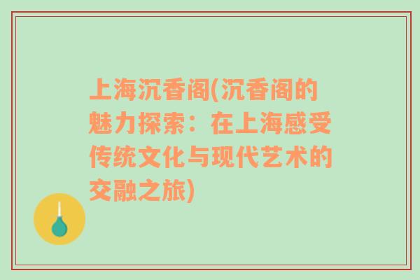 上海沉香阁(沉香阁的魅力探索：在上海感受传统文化与现代艺术的交融之旅)