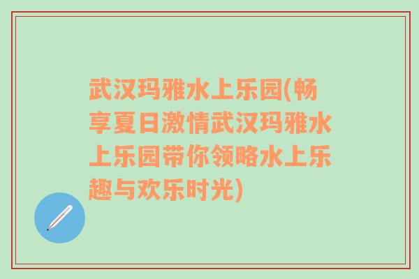 武汉玛雅水上乐园(畅享夏日激情武汉玛雅水上乐园带你领略水上乐趣与欢乐时光)