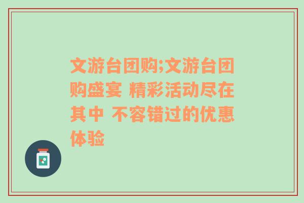 文游台团购;文游台团购盛宴 精彩活动尽在其中 不容错过的优惠体验