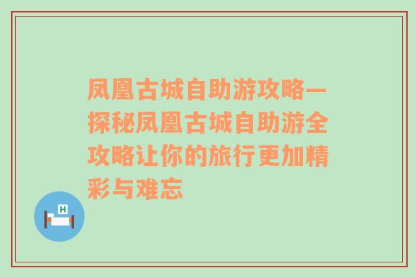 凤凰古城自助游攻略—探秘凤凰古城自助游全攻略让你的旅行更加精彩与难忘