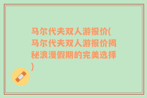 马尔代夫双人游报价(马尔代夫双人游报价揭秘浪漫假期的完美选择)