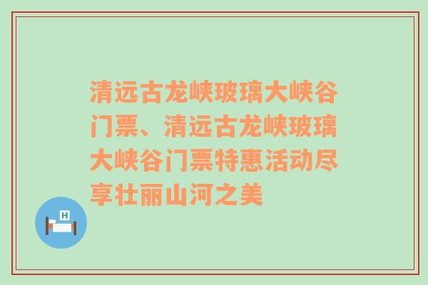 清远古龙峡玻璃大峡谷门票、清远古龙峡玻璃大峡谷门票特惠活动尽享壮丽山河之美