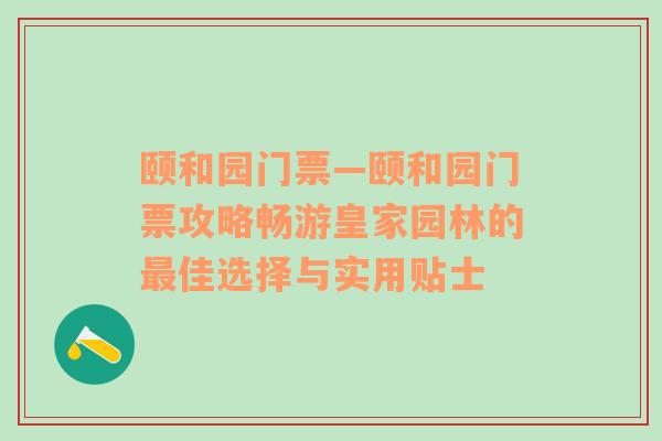 颐和园门票—颐和园门票攻略畅游皇家园林的最佳选择与实用贴士