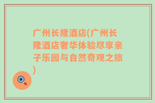 广州长隆酒店(广州长隆酒店奢华体验尽享亲子乐园与自然奇观之旅)