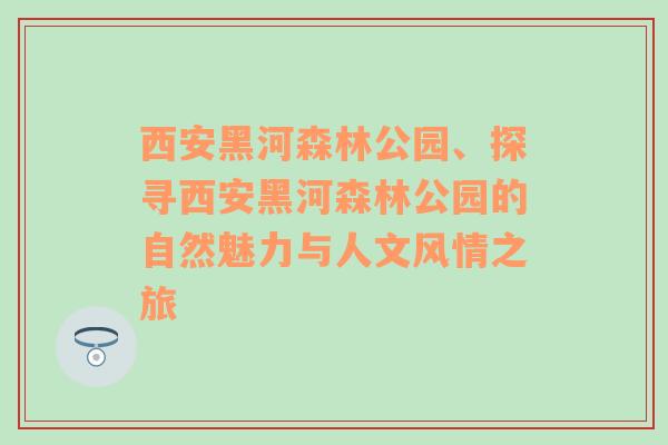 西安黑河森林公园、探寻西安黑河森林公园的自然魅力与人文风情之旅