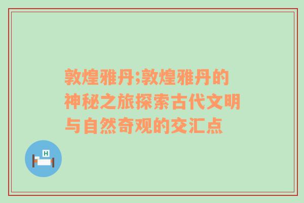 敦煌雅丹;敦煌雅丹的神秘之旅探索古代文明与自然奇观的交汇点