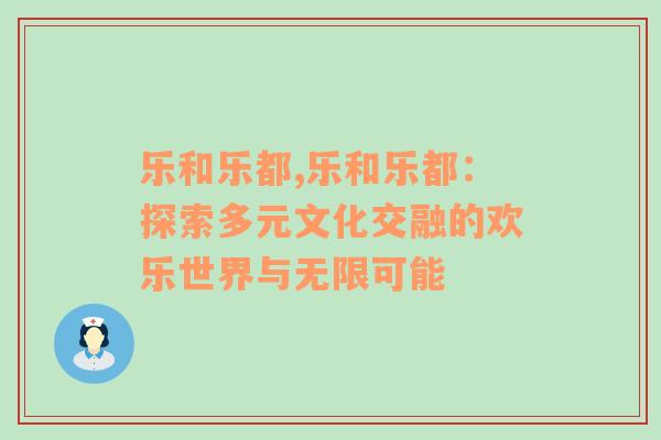 乐和乐都,乐和乐都：探索多元文化交融的欢乐世界与无限可能