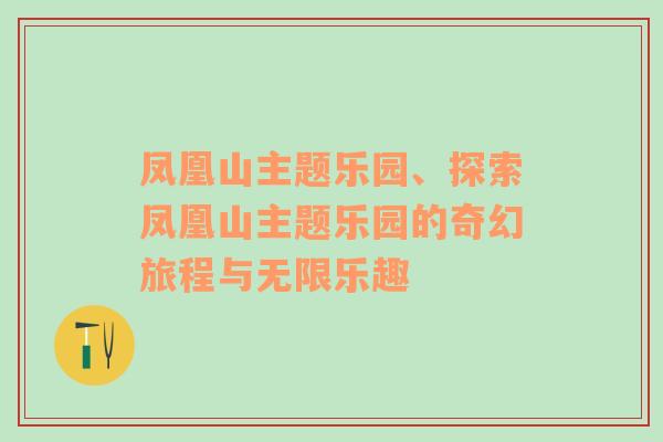 凤凰山主题乐园、探索凤凰山主题乐园的奇幻旅程与无限乐趣