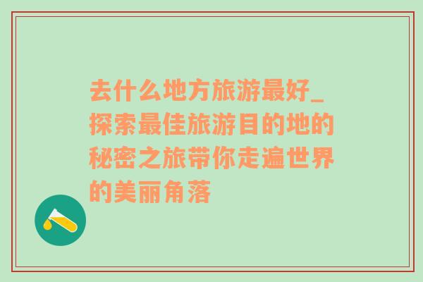 去什么地方旅游最好_探索最佳旅游目的地的秘密之旅带你走遍世界的美丽角落